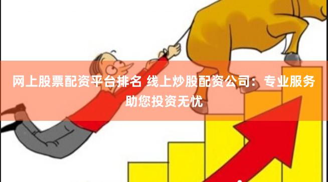 网上股票配资平台排名 线上炒股配资公司：专业服务助您投资无忧