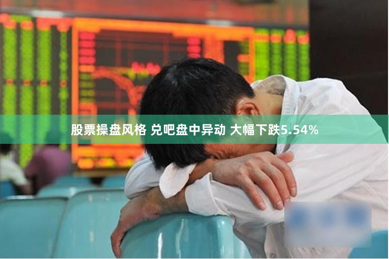 股票操盘风格 兑吧盘中异动 大幅下跌5.54%