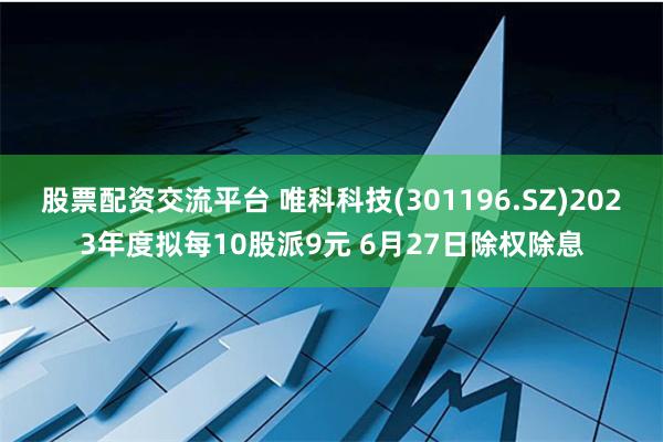 股票配资交流平台 唯科科技(301196.SZ)2023年度拟每10股派9元 6月27日除权除息