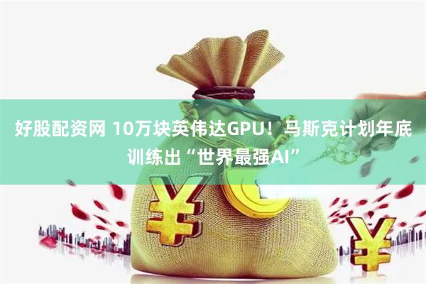 好股配资网 10万块英伟达GPU！马斯克计划年底训练出“世界最强AI”