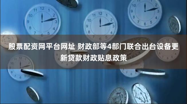 股票配资网平台网址 财政部等4部门联合出台设备更新贷款财政贴息政策