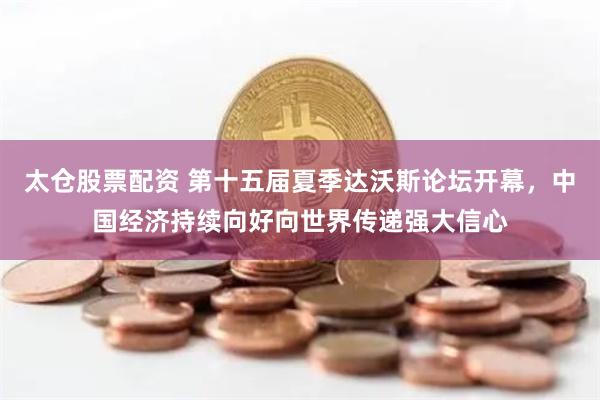 太仓股票配资 第十五届夏季达沃斯论坛开幕，中国经济持续向好向世界传递强大信心