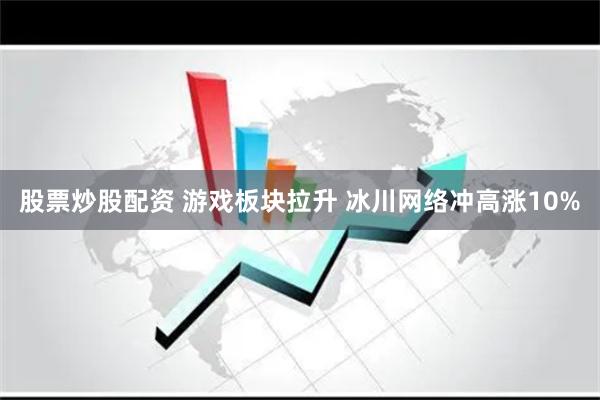 股票炒股配资 游戏板块拉升 冰川网络冲高涨10%