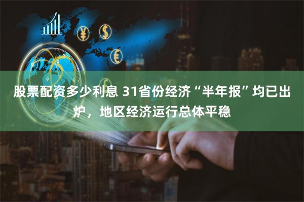 股票配资多少利息 31省份经济“半年报”均已出炉，地区经济运行总体平稳