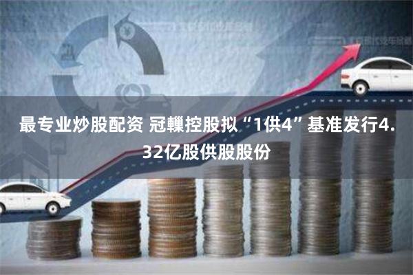 最专业炒股配资 冠轈控股拟“1供4”基准发行4.32亿股供股股份