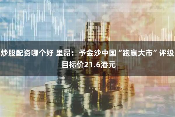 炒股配资哪个好 里昂：予金沙中国“跑赢大市”评级 目标价21.6港元