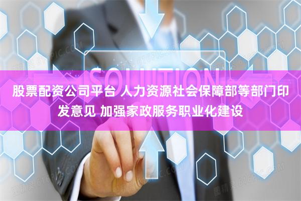 股票配资公司平台 人力资源社会保障部等部门印发意见 加强家政服务职业化建设