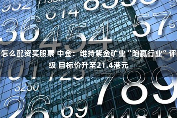 怎么配资买股票 中金：维持紫金矿业“跑赢行业”评级 目标价升至21.4港元