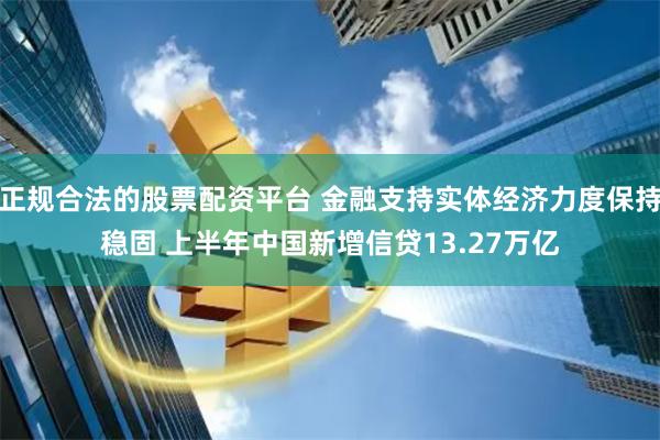 正规合法的股票配资平台 金融支持实体经济力度保持稳固 上半年中国新增信贷13.27万亿