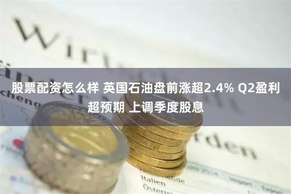 股票配资怎么样 英国石油盘前涨超2.4% Q2盈利超预期 上调季度股息