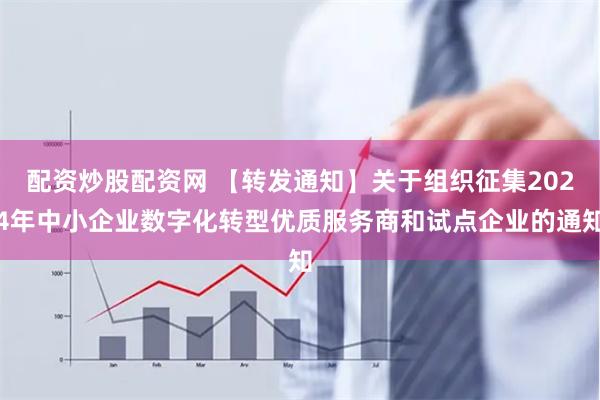 配资炒股配资网 【转发通知】关于组织征集2024年中小企业数字化转型优质服务商和试点企业的通知