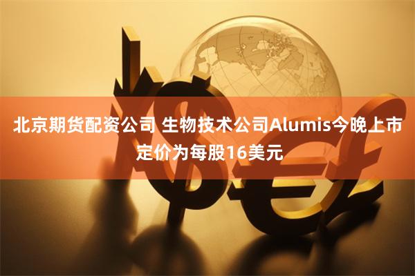 北京期货配资公司 生物技术公司Alumis今晚上市 定价为每股16美元