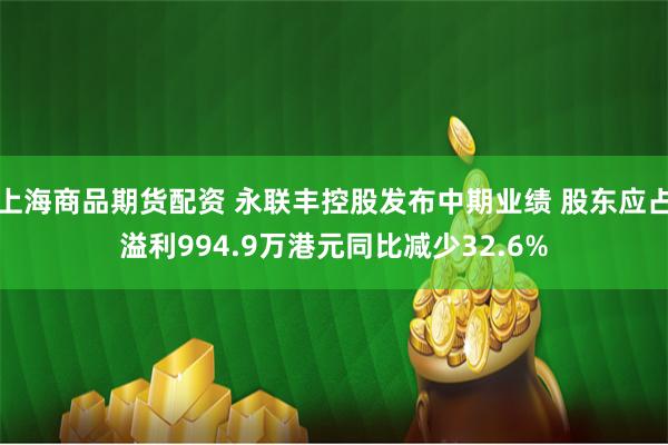 上海商品期货配资 永联丰控股发布中期业绩 股东应占溢利994.9万港元同比减少32.6%