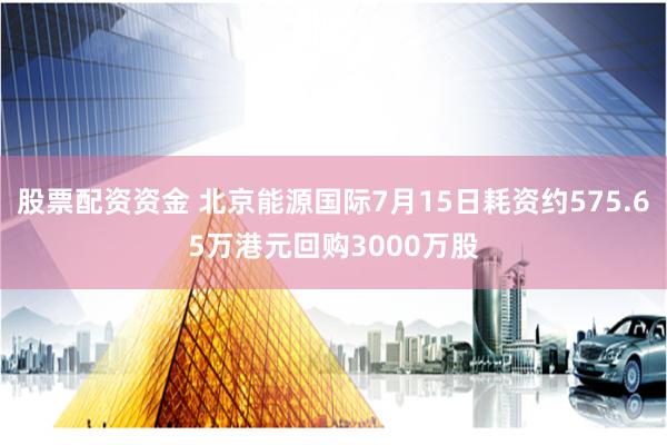 股票配资资金 北京能源国际7月15日耗资约575.65万港元回购3000万股