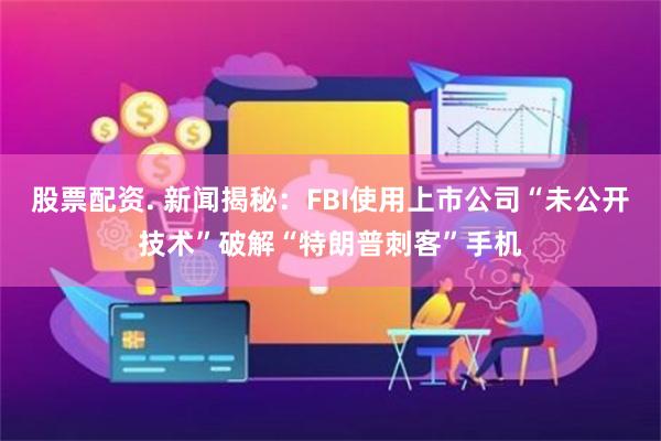 股票配资. 新闻揭秘：FBI使用上市公司“未公开技术”破解“特朗普刺客”手机