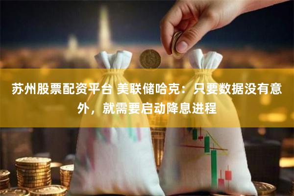 苏州股票配资平台 美联储哈克：只要数据没有意外，就需要启动降息进程