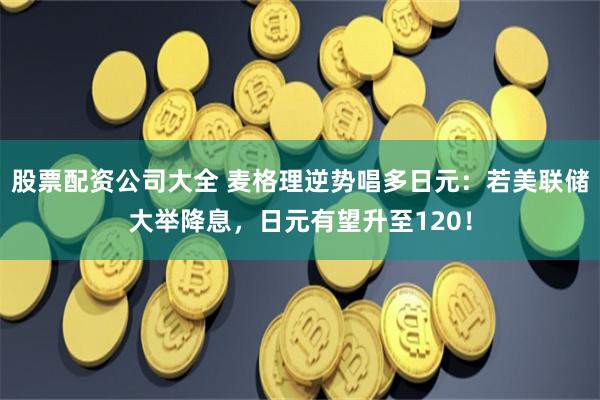 股票配资公司大全 麦格理逆势唱多日元：若美联储大举降息，日元有望升至120！