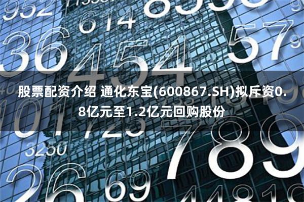 股票配资介绍 通化东宝(600867.SH)拟斥资0.8亿元至1.2亿元回购股份