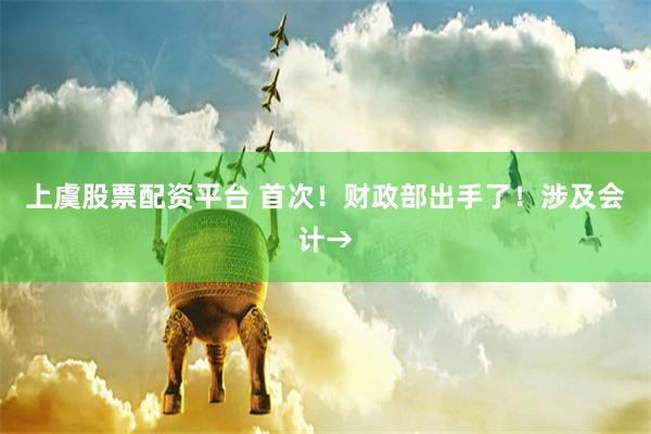 上虞股票配资平台 首次！财政部出手了！涉及会计→