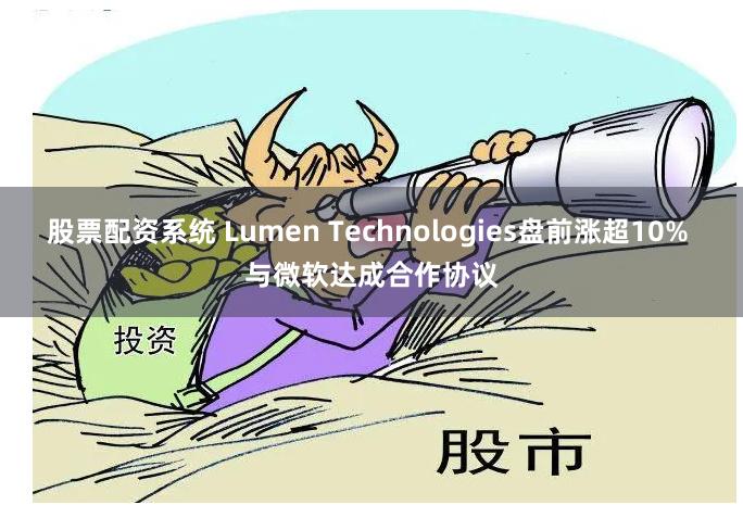 股票配资系统 Lumen Technologies盘前涨超10% 与微软达成合作协议