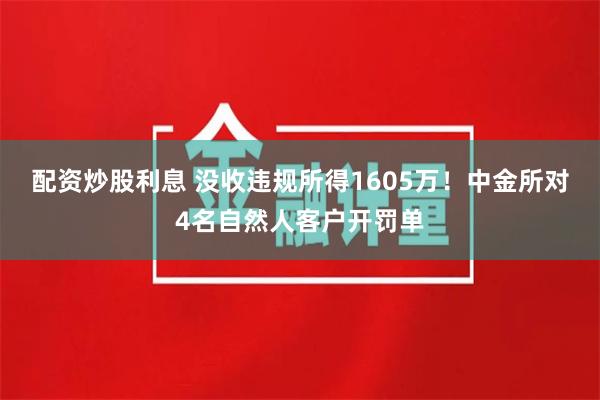 配资炒股利息 没收违规所得1605万！中金所对4名自然人客户开罚单