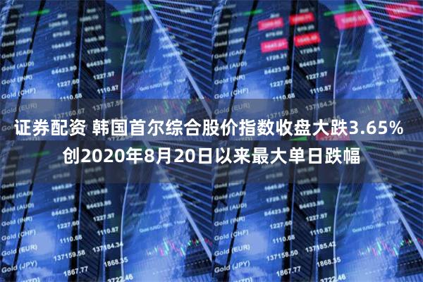 证券配资 韩国首尔综合股价指数收盘大跌3.65% 创2020年8月20日以来最大单日跌幅