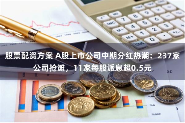 股票配资方案 A股上市公司中期分红热潮：237家公司抢滩，11家每股派息超0.5元