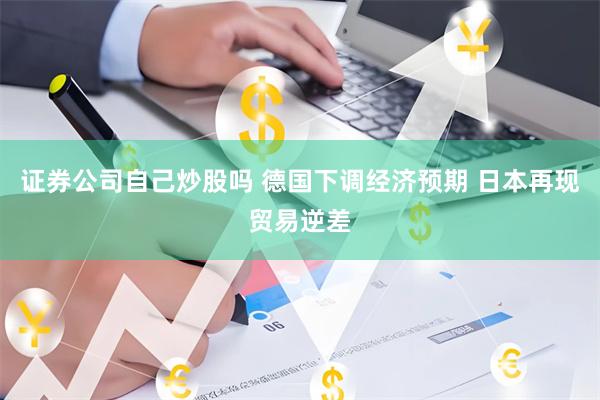 证券公司自己炒股吗 德国下调经济预期 日本再现贸易逆差