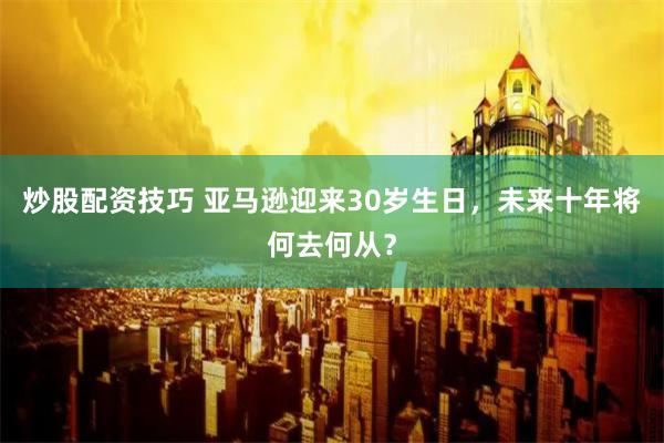 炒股配资技巧 亚马逊迎来30岁生日，未来十年将何去何从？