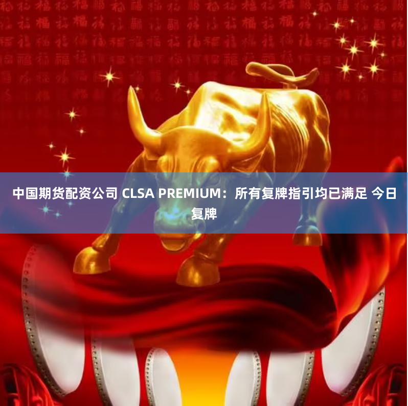 中国期货配资公司 CLSA PREMIUM：所有复牌指引均已满足 今日复牌