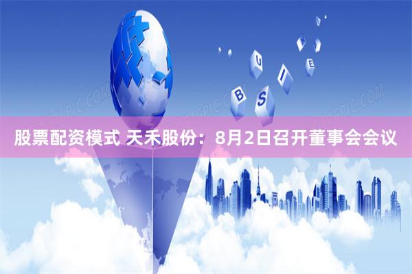 股票配资模式 天禾股份：8月2日召开董事会会议