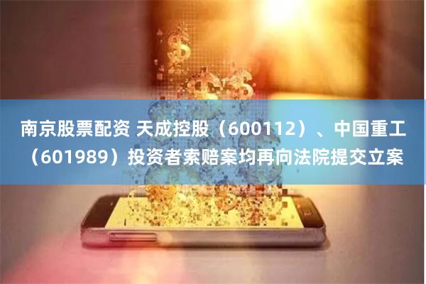 南京股票配资 天成控股（600112）、中国重工（601989）投资者索赔案均再向法院提交立案