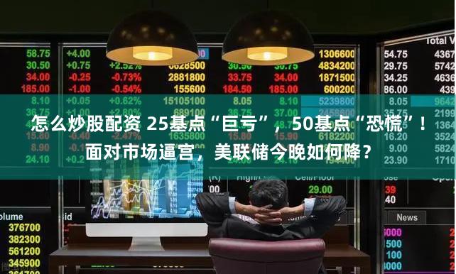 怎么炒股配资 25基点“巨亏”，50基点“恐慌”！面对市场逼宫，美联储今晚如何降？