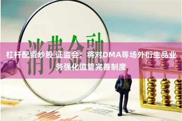 杠杆配资炒股 证监会：将对DMA等场外衍生品业务强化监管完善制度