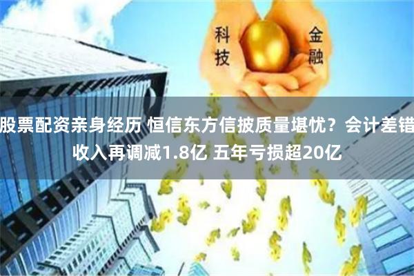 股票配资亲身经历 恒信东方信披质量堪忧？会计差错收入再调减1.8亿 五年亏损超20亿