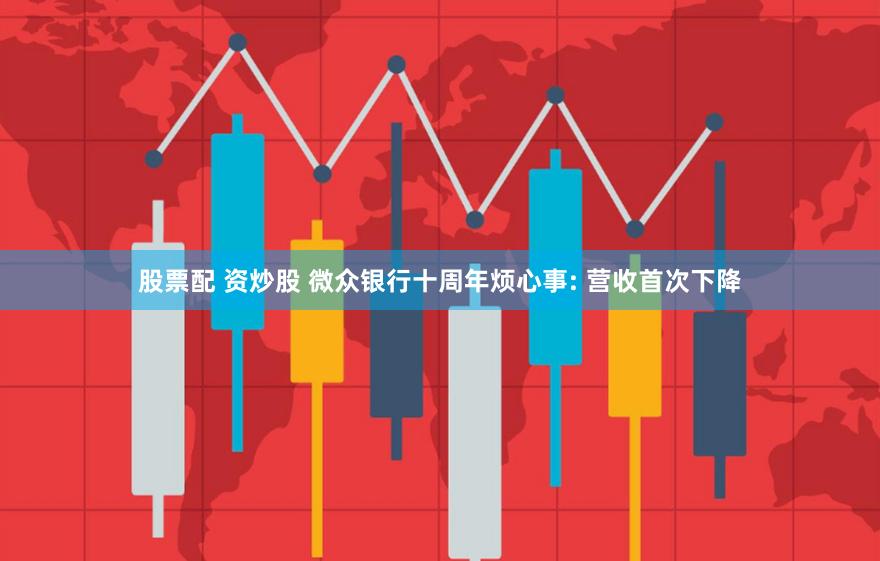 股票配 资炒股 微众银行十周年烦心事: 营收首次下降