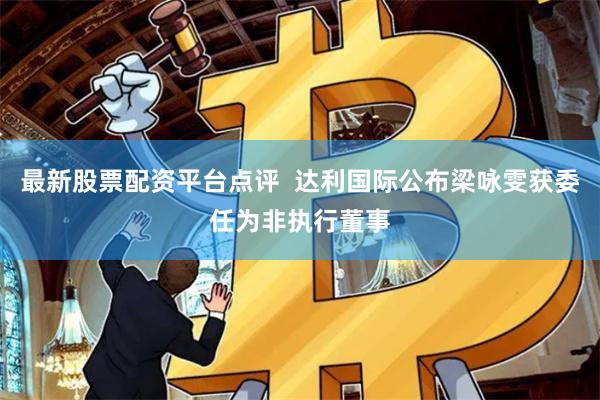 最新股票配资平台点评  达利国际公布梁咏雯获委任为非执行董事