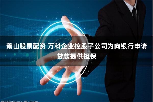 萧山股票配资 万科企业控股子公司为向银行申请贷款提供担保