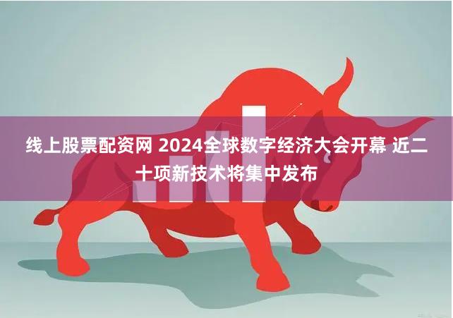 线上股票配资网 2024全球数字经济大会开幕 近二十项新技术将集中发布