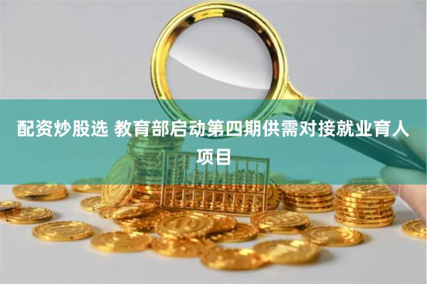 配资炒股选 教育部启动第四期供需对接就业育人项目