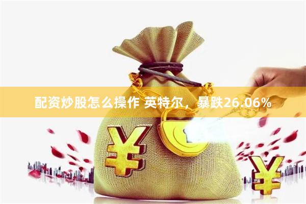 配资炒股怎么操作 英特尔，暴跌26.06%
