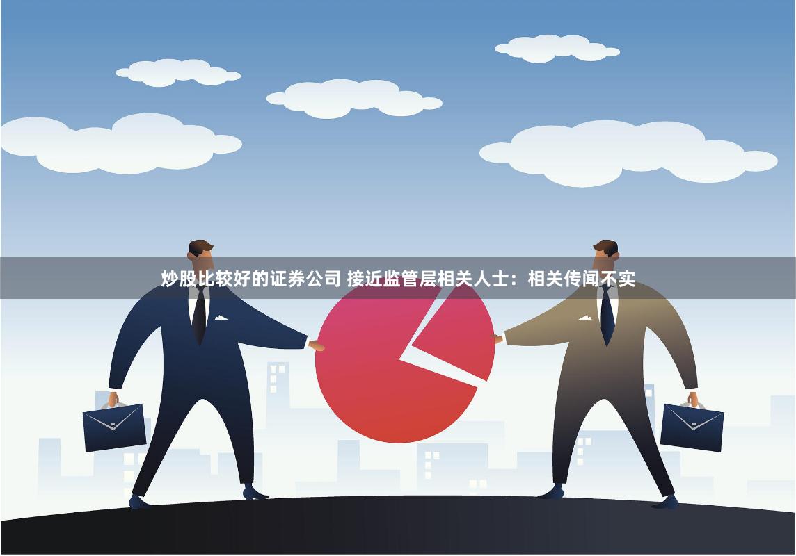 炒股比较好的证券公司 接近监管层相关人士：相关传闻不实