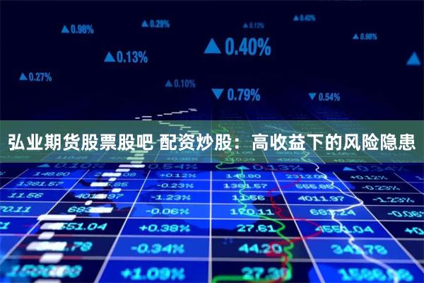 弘业期货股票股吧 配资炒股：高收益下的风险隐患