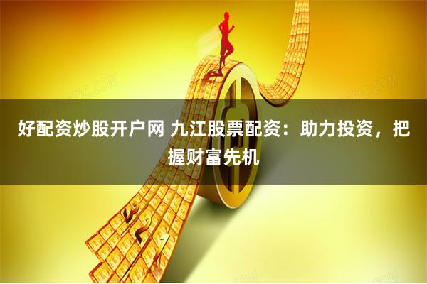 好配资炒股开户网 九江股票配资：助力投资，把握财富先机