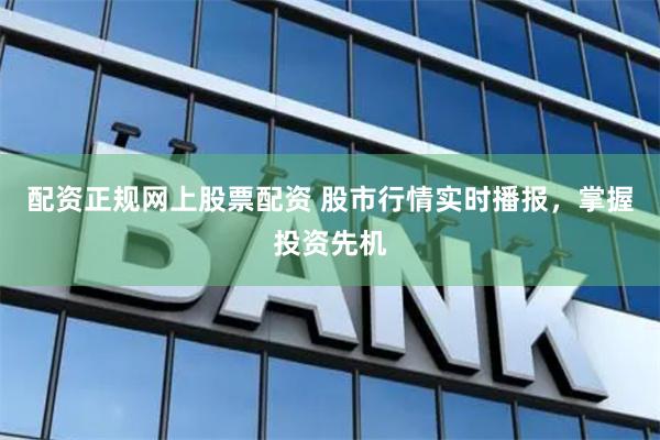 配资正规网上股票配资 股市行情实时播报，掌握投资先机