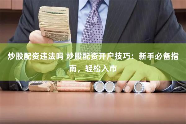 炒股配资违法吗 炒股配资开户技巧：新手必备指南，轻松入市