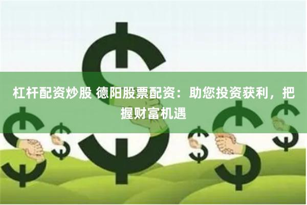 杠杆配资炒股 德阳股票配资：助您投资获利，把握财富机遇