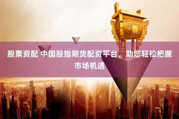 股票资配 中国股指期货配资平台，助您轻松把握市场机遇