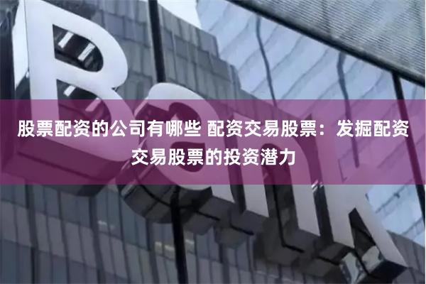 股票配资的公司有哪些 配资交易股票：发掘配资交易股票的投资潜力