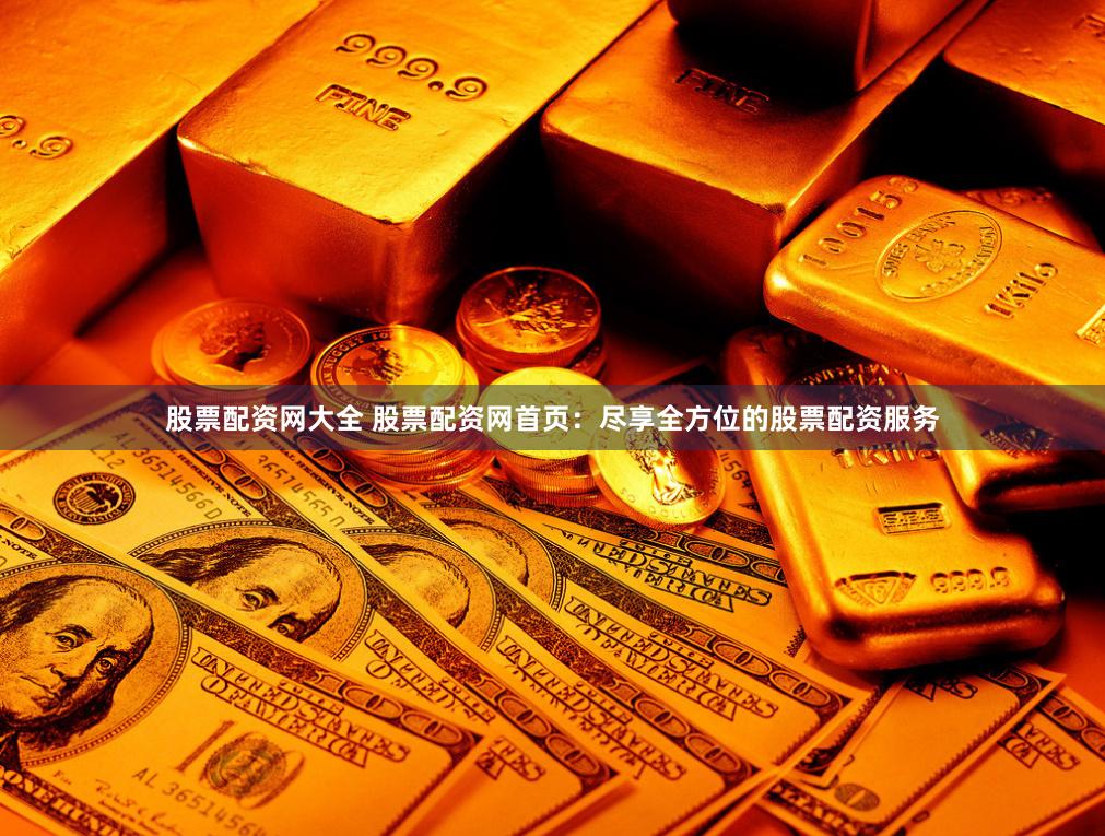股票配资网大全 股票配资网首页：尽享全方位的股票配资服务